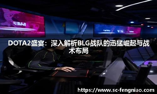 DOTA2盛宴：深入解析BLG战队的迅猛崛起与战术布局