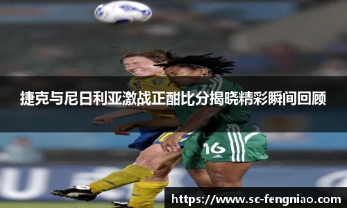 捷克与尼日利亚激战正酣比分揭晓精彩瞬间回顾